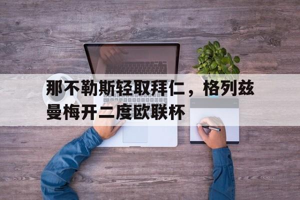雷火电竞网址-那不勒斯轻取拜仁，格列兹曼梅开二度欧联杯